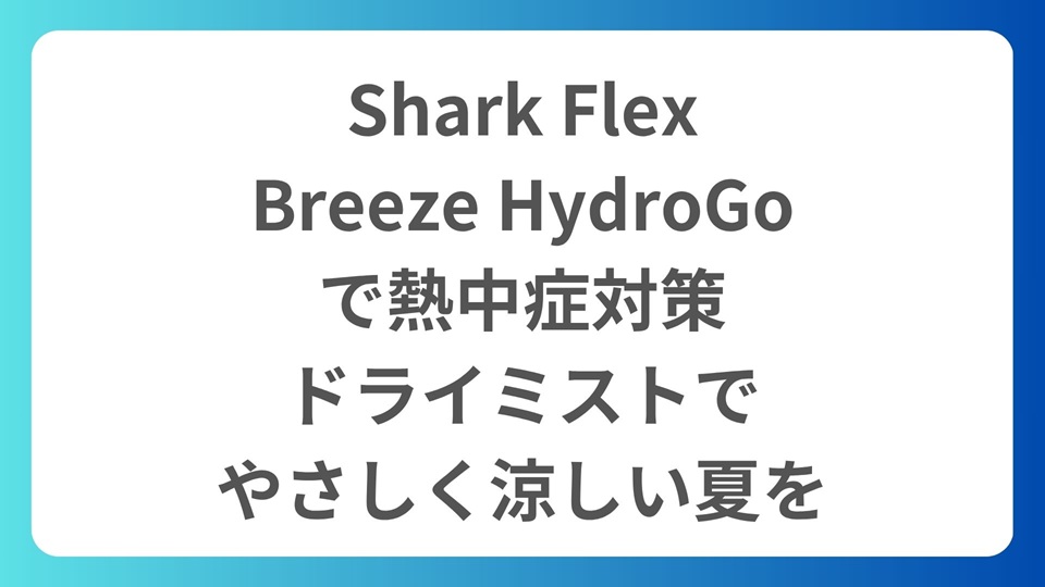 Shark FlexBreeze HydroGoで熱中症対策｜ドライミストでやさしく涼しい夏を